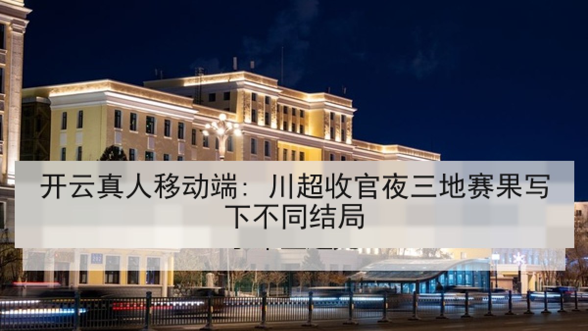 开云真人移动端: 川超收官夜三地赛果写下不同结局