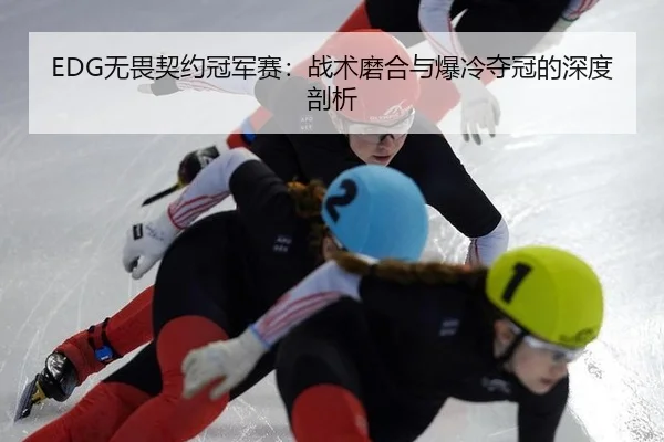 EDG无畏契约冠军赛：战术磨合与爆冷夺冠的深度剖析