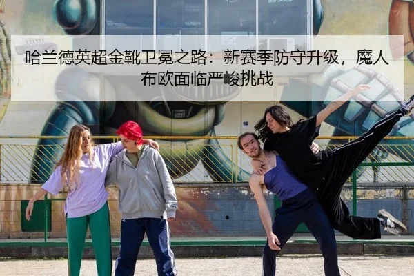 哈兰德英超金靴卫冕之路：新赛季防守升级，魔人布欧面临严峻挑战
