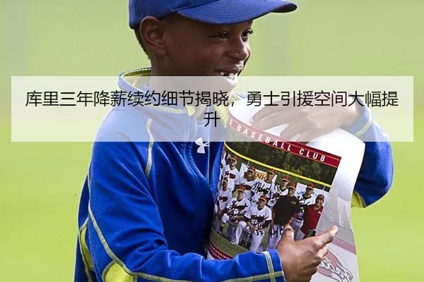 库里三年降薪续约细节揭晓，勇士引援空间大幅提升