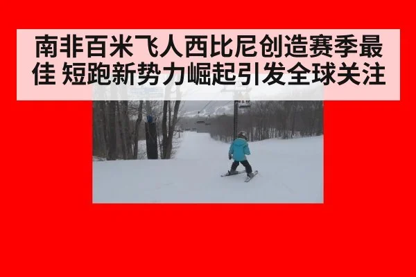 南非百米飞人西比尼创造赛季最佳 短跑新势力崛起引发全球关注