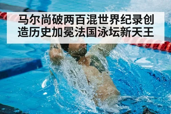 马尔尚破两百混世界纪录创造历史加冕法国泳坛新天王