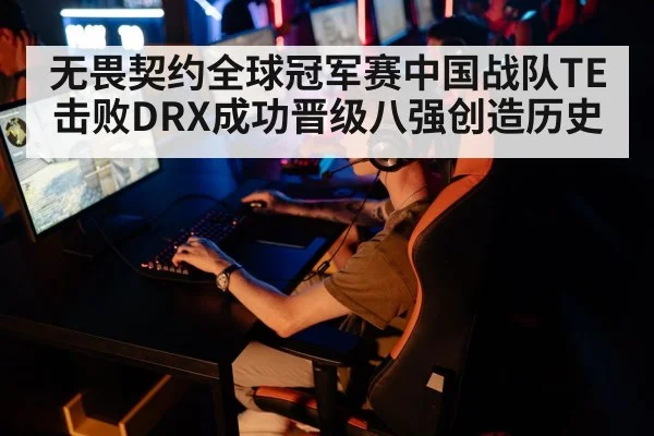 无畏契约全球冠军赛中国战队TE击败DRX成功晋级八强创造历史