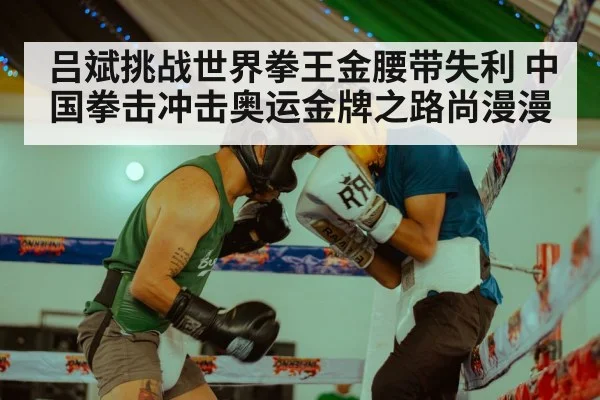 吕斌挑战世界拳王金腰带失利 中国拳击冲击奥运金牌之路尚漫漫