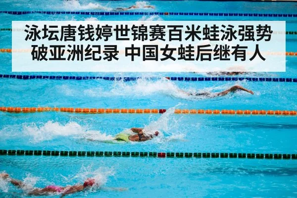 泳坛唐钱婷世锦赛百米蛙泳强势破亚洲纪录 中国女蛙后继有人